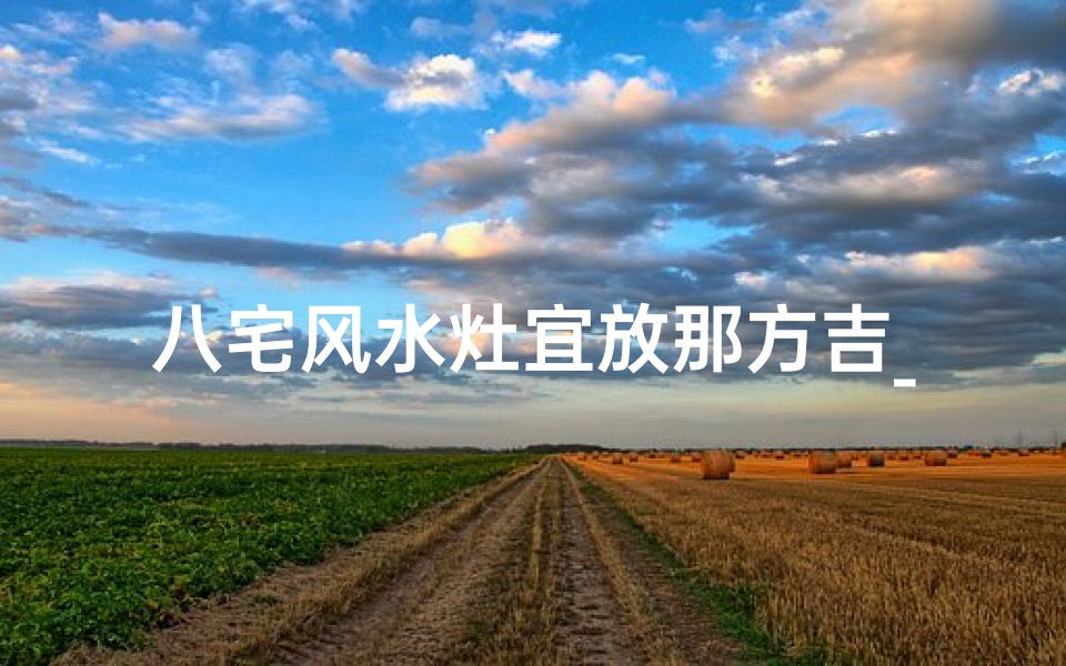 八宅风水灶宜放那方吉_《八宅风水揭秘:灶位吉凶决定家居运势》
