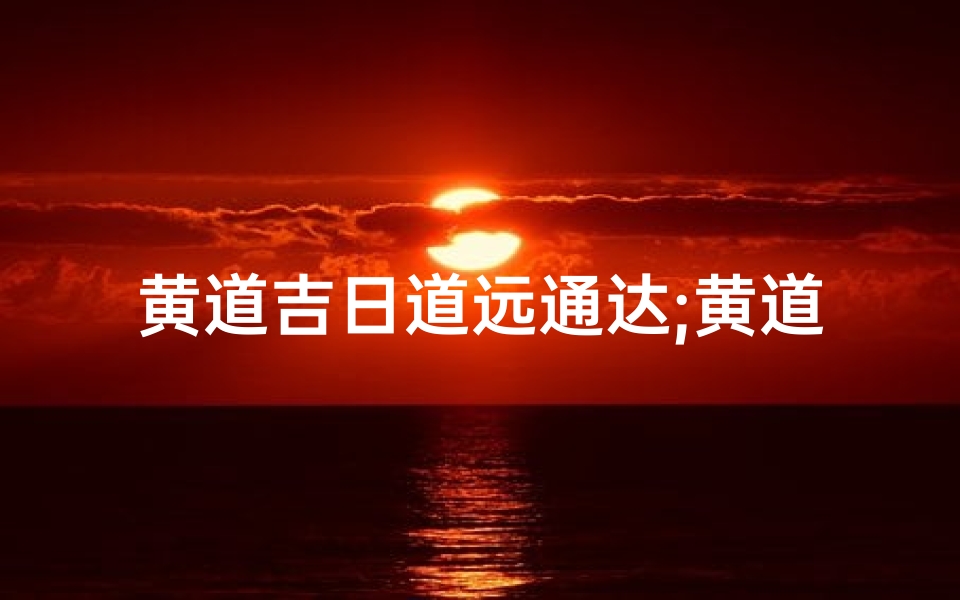 黄道吉日道远通达;黄道吉是什么意思?