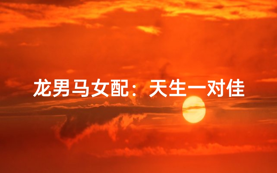 龙男马女配：天生一对佳缘配