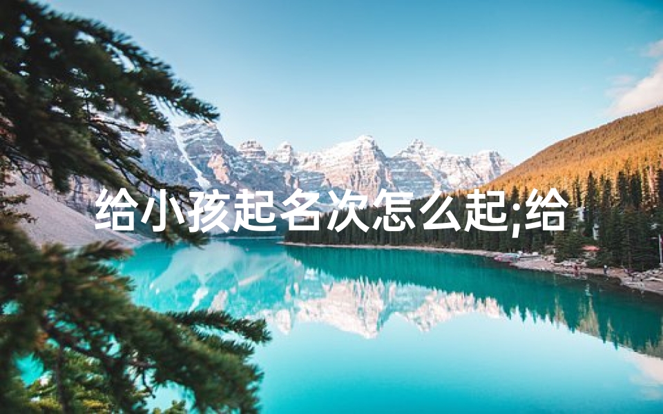 给小孩起名次怎么起;给小孩儿起名字应该怎么写?