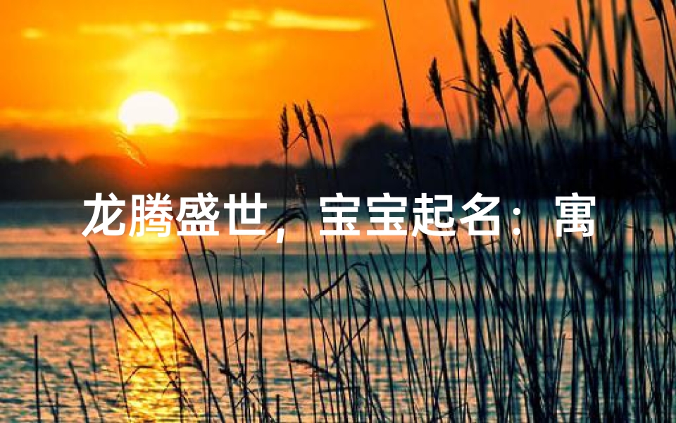 龙腾盛世，宝宝起名：寓意吉祥，龙脉传承