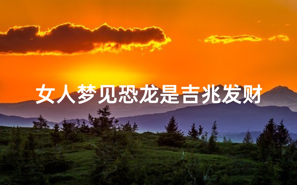 女人梦见恐龙是吉兆发财(女人梦见恐龙追自己是什么意思)