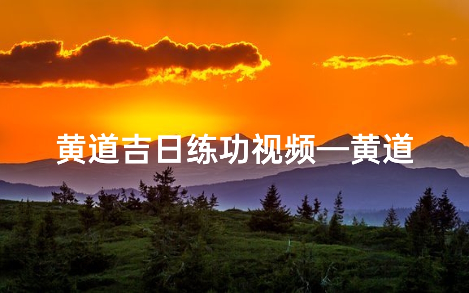 黄道吉日练功视频—黄道吉日准确