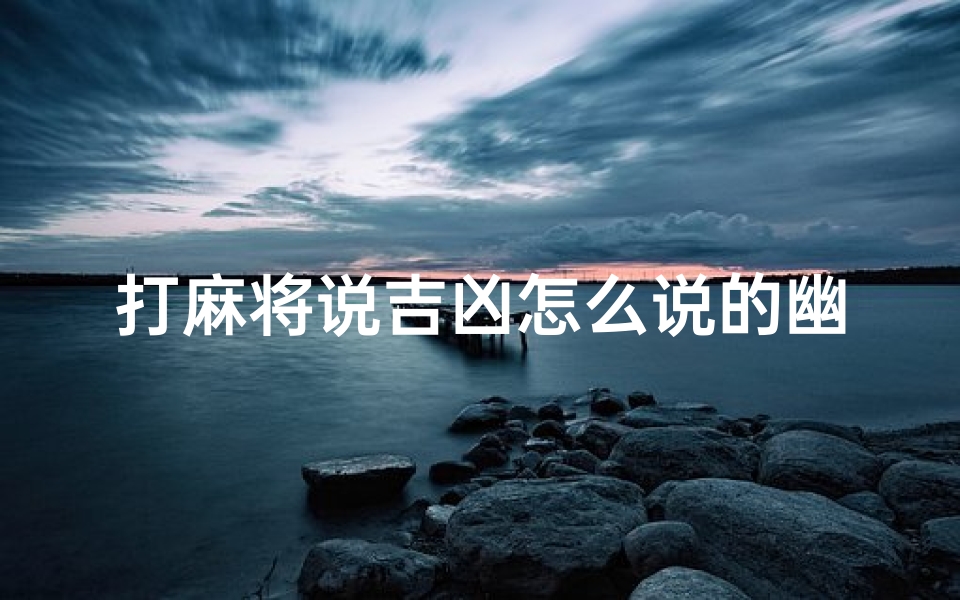 打麻将说吉凶怎么说的幽默、打麻将怎样说吉祥话