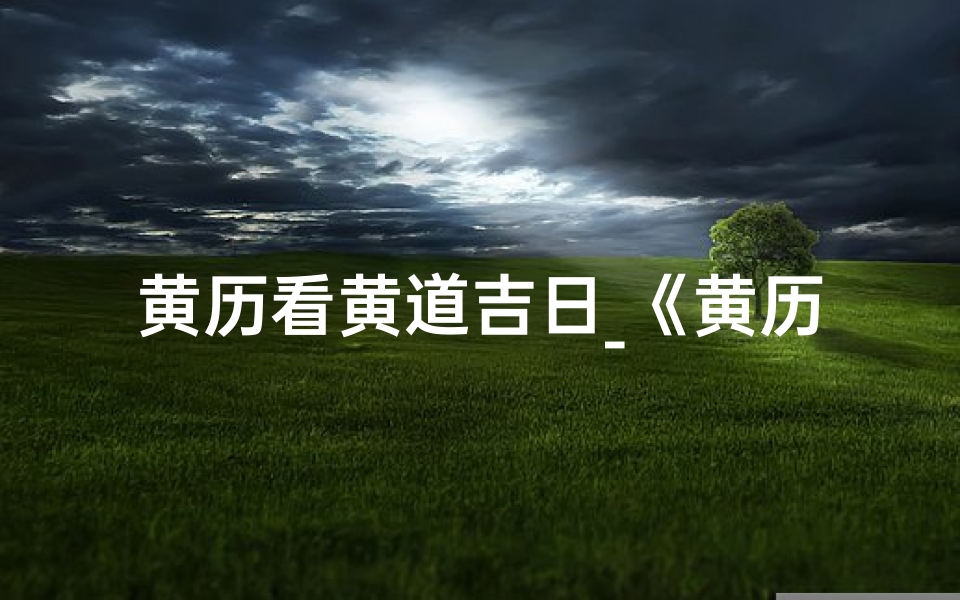 黄历看黄道吉日_《黄历精选:揭秘黄道吉日,把握良辰吉日》