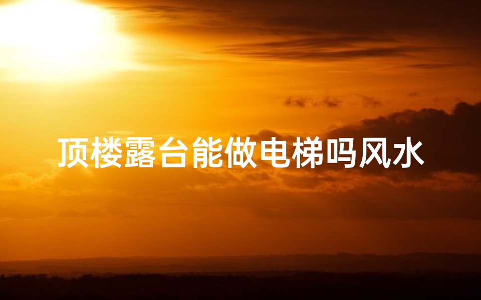 顶楼露台能做电梯吗风水;顶楼露台做房间