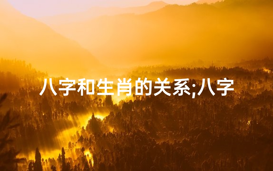 八字和生肖的关系;八字命理揭秘:生肖与命运之间的神秘联系