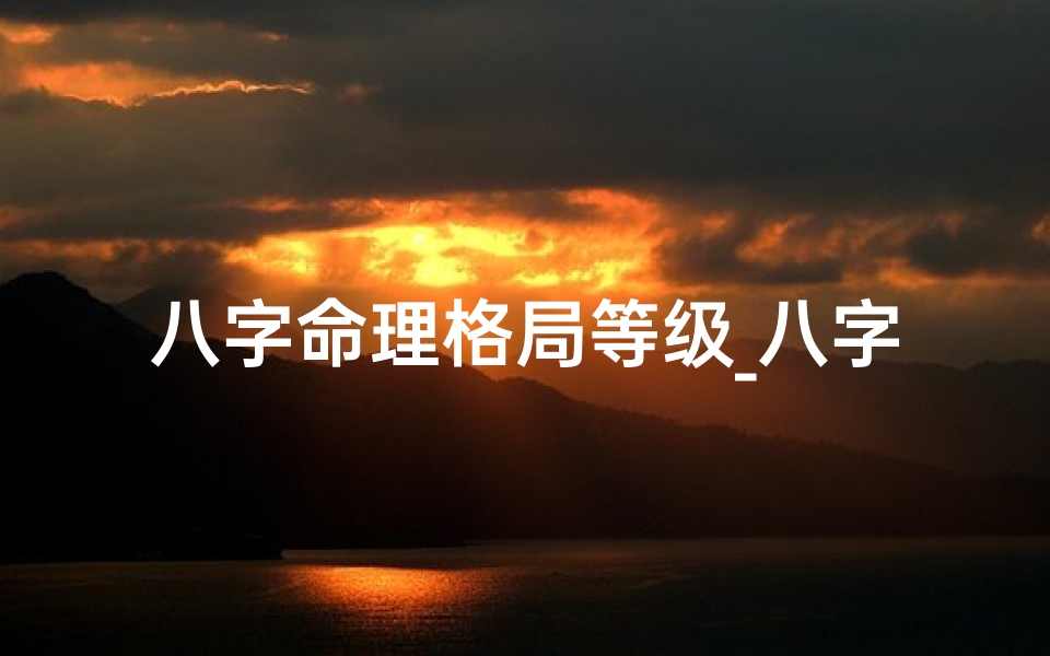 八字命理格局等级_八字命理格局等级揭秘:揭秘八字命运奥秘