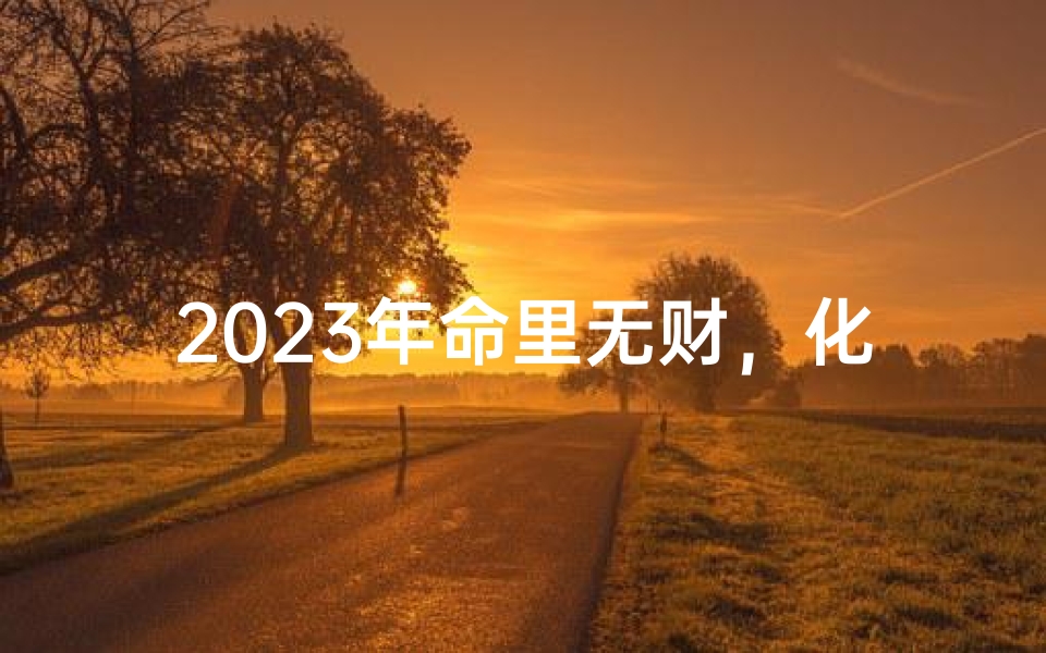 2023年命里无财,化解吉凶秘法大公开