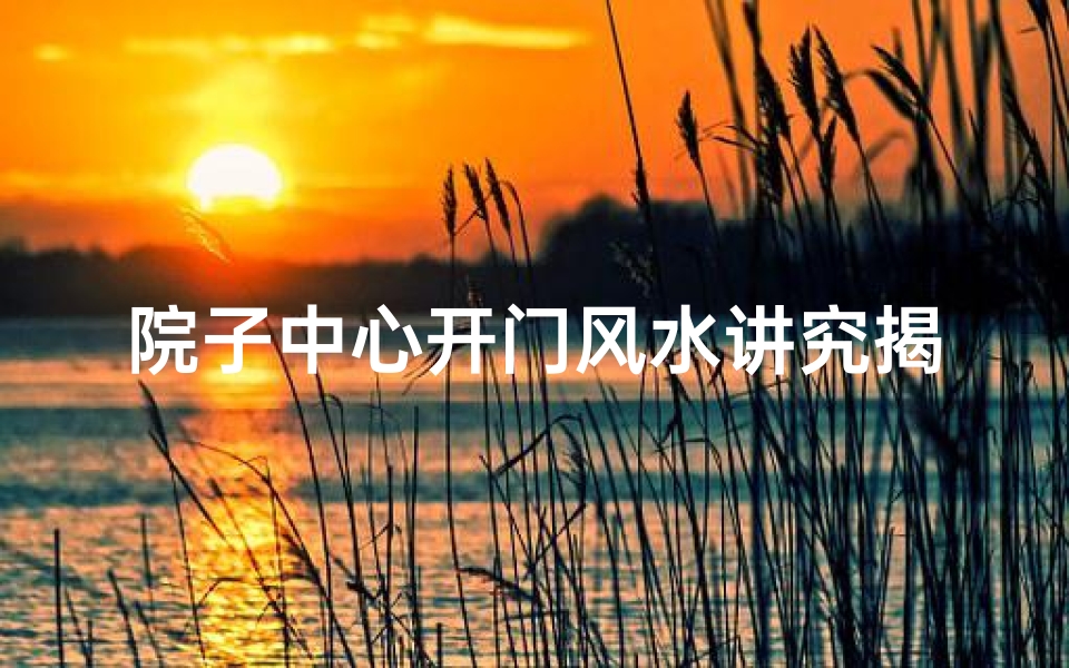 院子中心开门风水讲究揭秘
