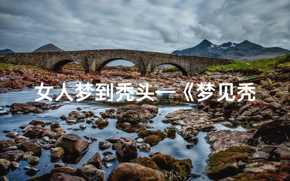 女人梦到秃头—《梦见秃头女:揭秘吉凶解梦之谜》
