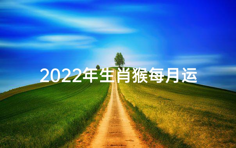 2022年生肖猴每月运势大全每月财运-《2021猴年生肖每月运势揭秘》