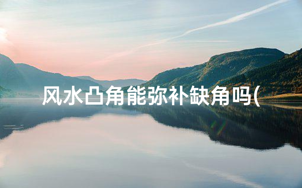 风水凸角能弥补缺角吗(风水布局:凸角能否化解住宅缺角之困)