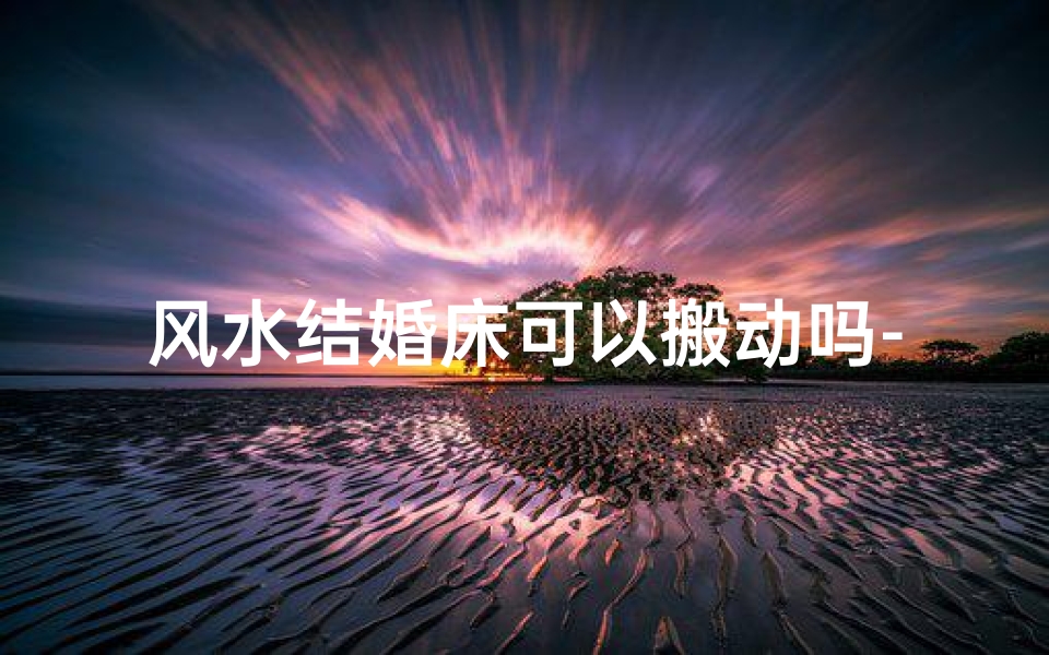 风水结婚床可以搬动吗-结婚床能不能搬
