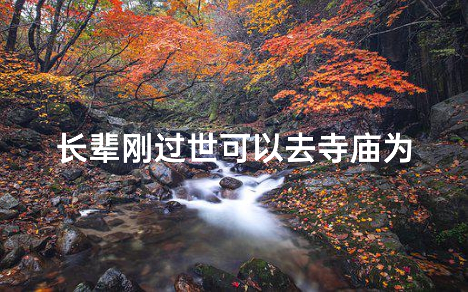 长辈刚过世可以去寺庙为他祈福吗_缅怀长辈,寺庙祈福寄哀思
