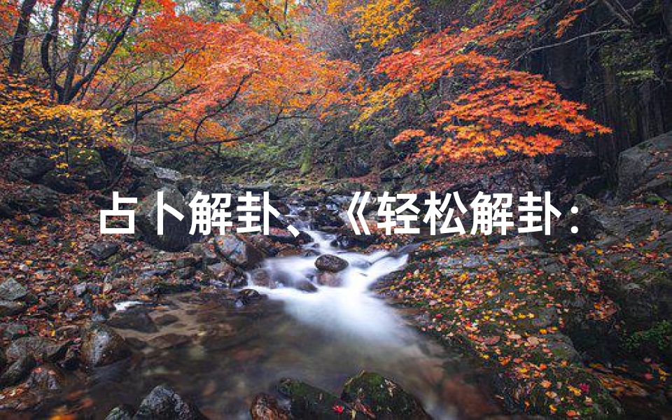 占卜解卦、《轻松解卦:算吉凶卦的便捷方法全解析》