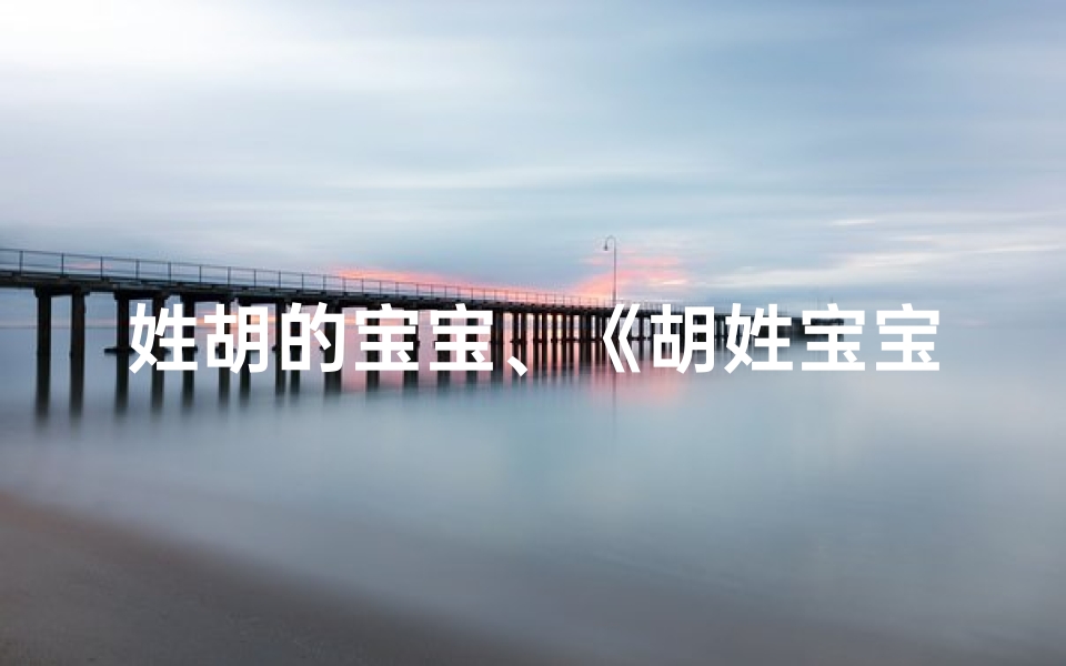 姓胡的宝宝、《胡姓宝宝艾妈育儿取名大全精选》