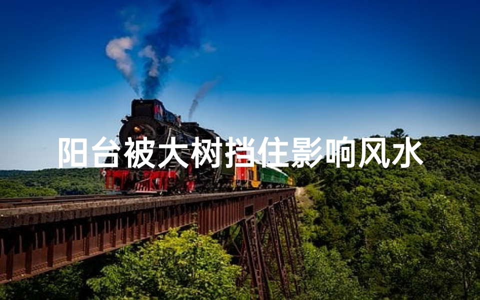 阳台被大树挡住影响风水吗、阳台被大树遮挡会影响风水吗?-优贝算卦网