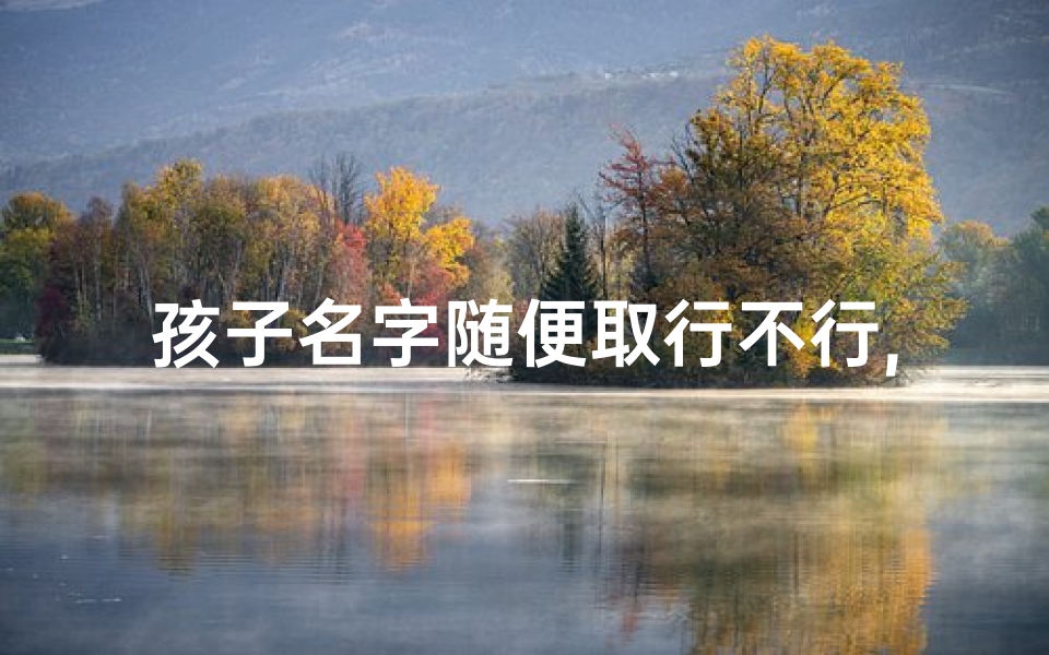 孩子名字随便取行不行,《孩子取名,随意还是讲究?揭秘家长取名之道》