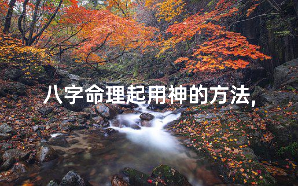 八字命理起用神的方法,八字命理精准起用神技巧揭秘-优贝算卦网