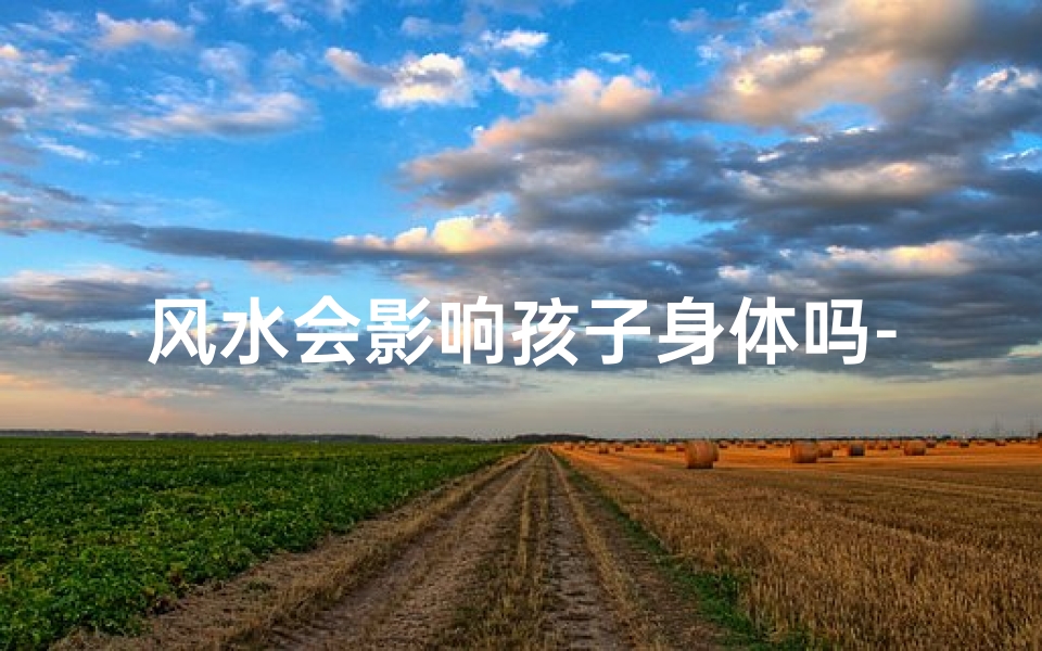 风水会影响孩子身体吗-风水对孩子的影响