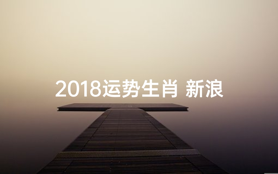 2018运势生肖 新浪、2018运势生肖揭秘:新浪独家生肖运势大解析