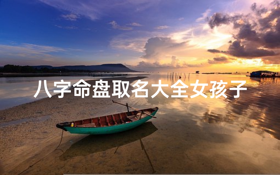 八字命盘取名大全女孩子,八字命盘取名大全女:探寻专属你的美丽名字