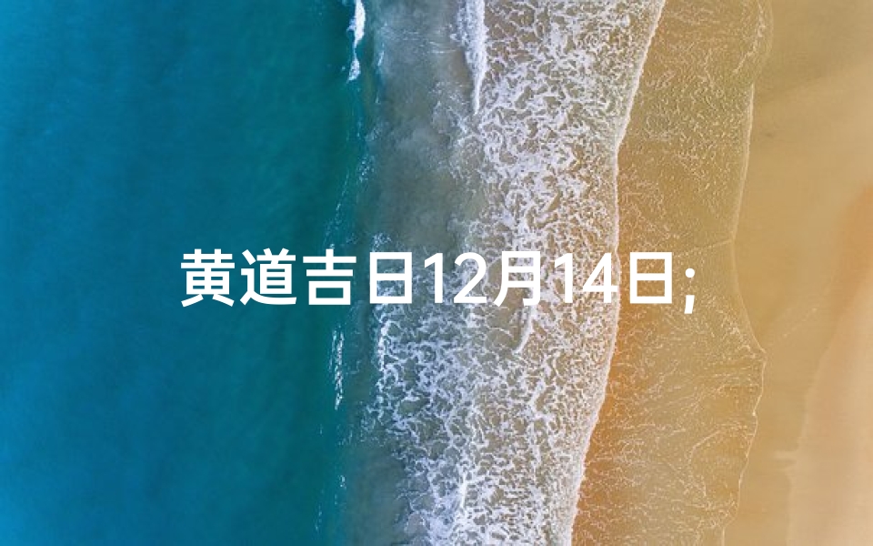 黄道吉日12月14日;12月14日黄道吉日:良辰美景,万事顺遂