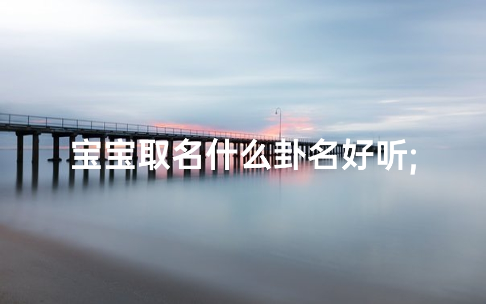 宝宝取名什么卦名好听;宝宝取名:探寻卦象之美,好听卦名巧搭配