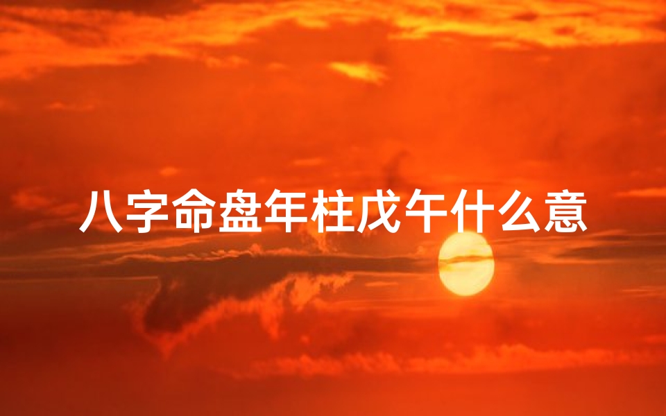 八字命盘年柱戊午什么意思、年柱戊辰什么意思