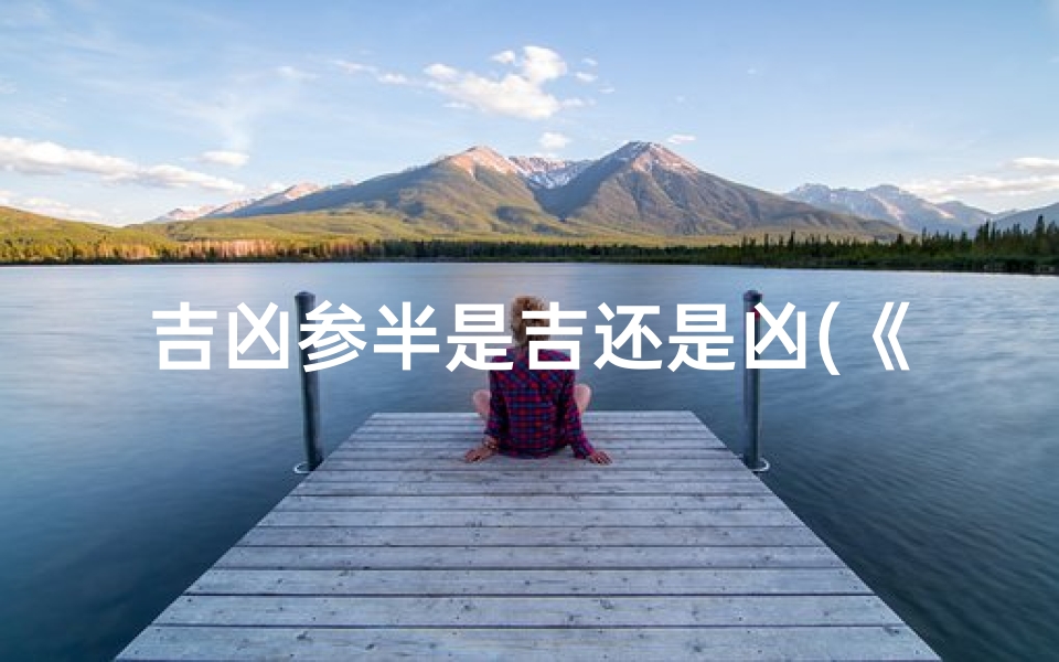 吉凶参半是吉还是凶(《吉凶参半读音之谜:揭秘其独特发音之道》)