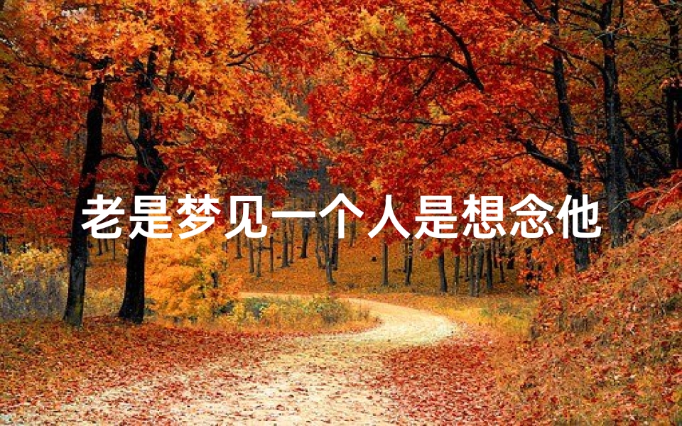 老是梦见一个人是想念他吗-经常梦到一个人是你想他还是想你