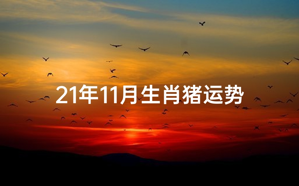 21年11月生肖猪运势及运程—2021年11月生肖猪运势大揭秘:财运亨通,事业腾飞