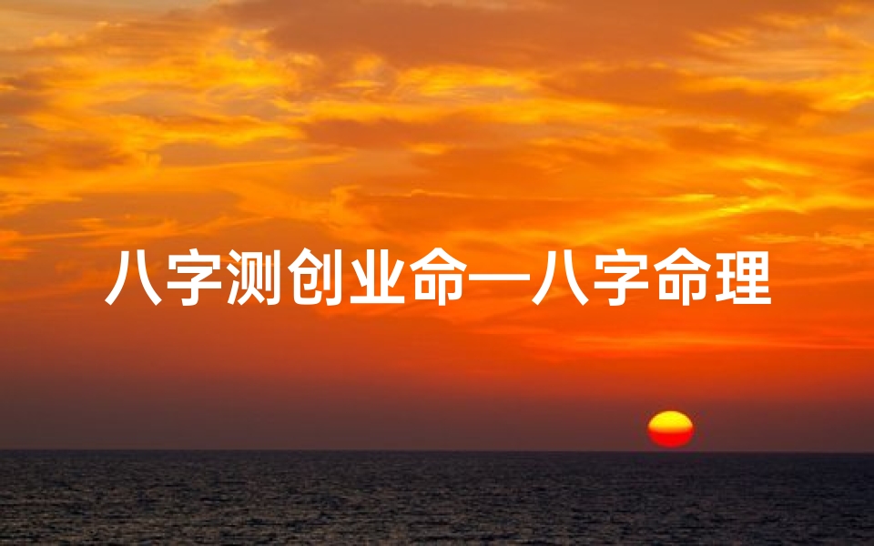 八字测创业命—八字命理解码:创业投资财运之道