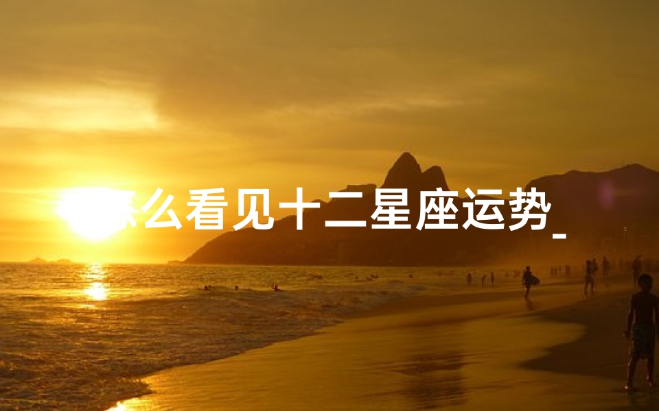 怎么看见十二星座运势_揭秘十二星座运势:每日运势一览无遗