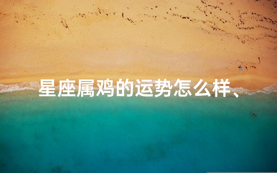 星座属鸡的运势怎么样、属鸡人运势大揭秘:财运亨通,事业腾飞
