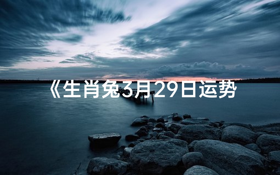 《生肖兔3月29日运势：喜气洋洋，好运连连》