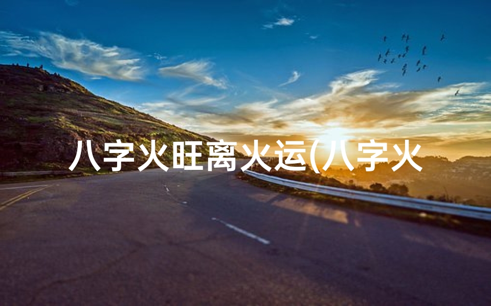 八字火旺离火运(八字火命者,离火运是否相宜?)
