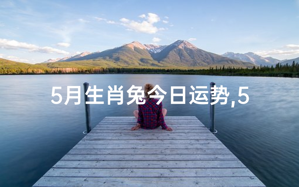 5月生肖兔今日运势,5月生肖兔今日运势：喜气洋洋，好运连连