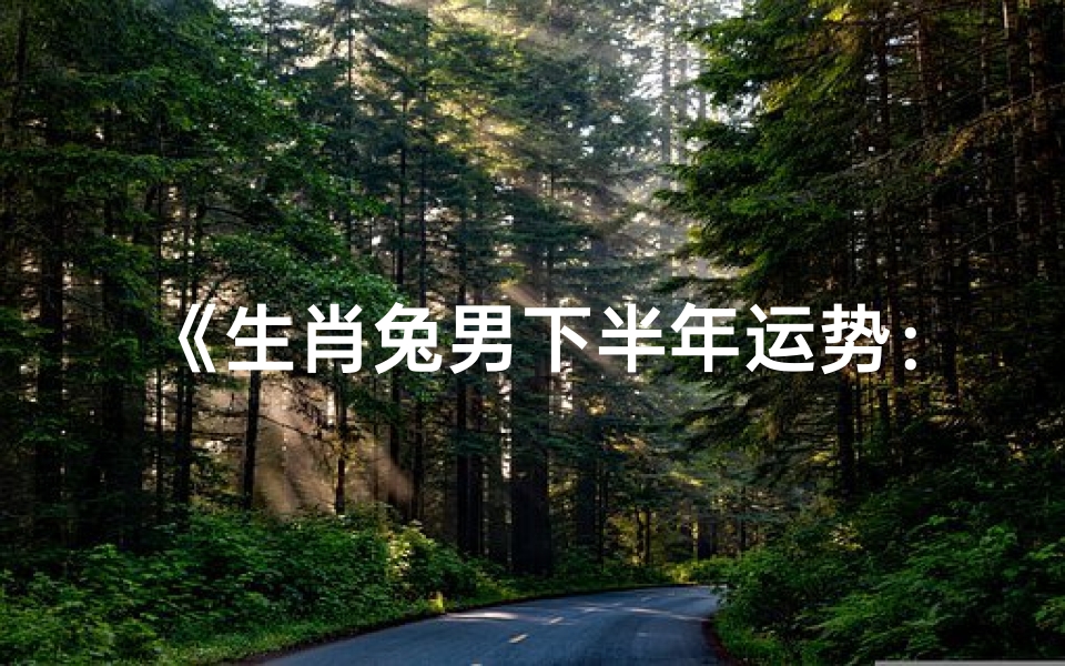 《生肖兔男下半年运势:跃进新篇章》