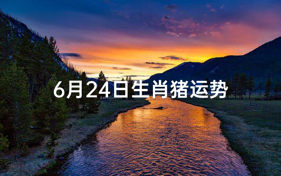6月24日生肖猪运势