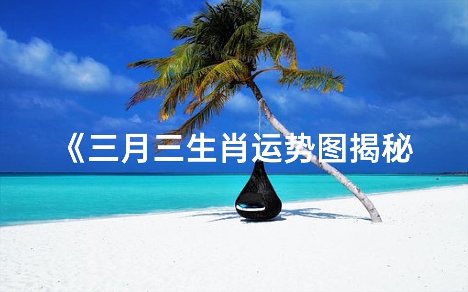 《三月三生肖运势图揭秘:运势吉凶一览》