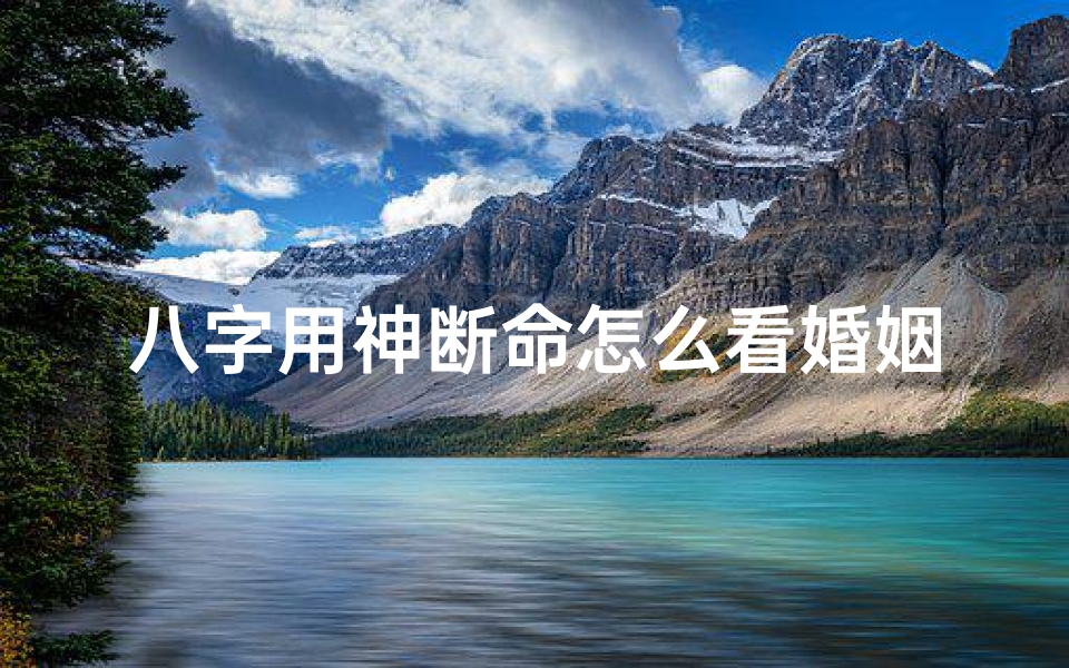 八字用神断命怎么看婚姻;八字用神断命怎么看婚姻好不好