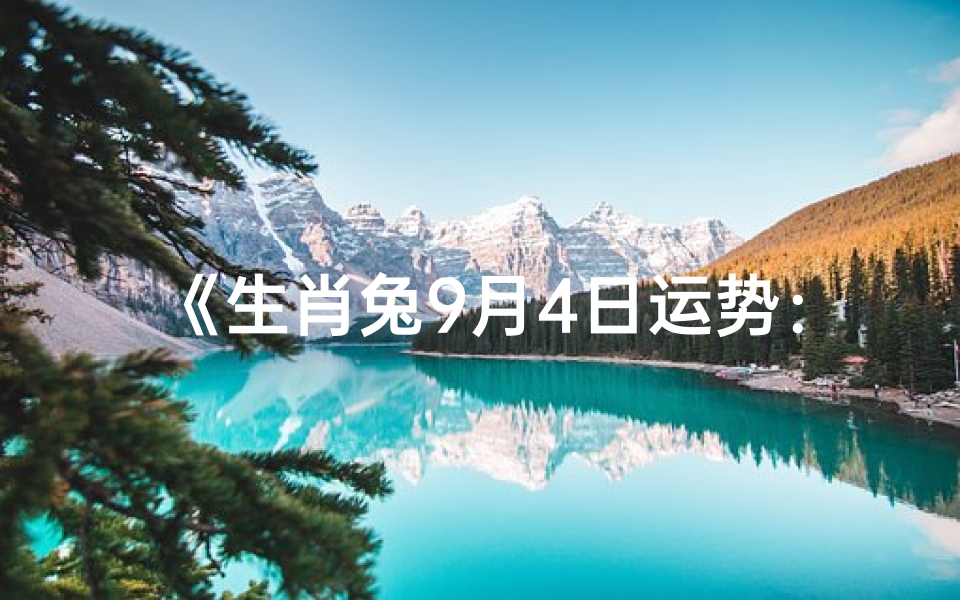 《生肖兔9月4日运势:喜气洋洋迎好运》