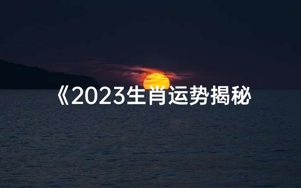 《2023生肖运势揭秘:运势起伏,喜忧参半》