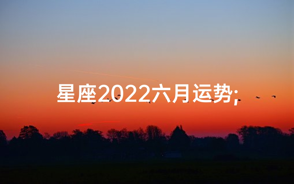 星座2022六月运势;《2022六月星座运势揭秘:运势起伏大揭秘》