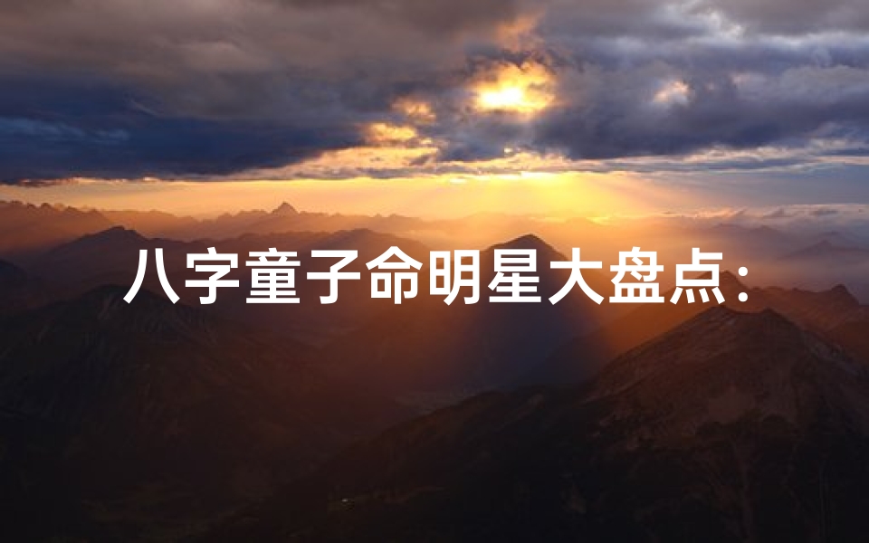 八字童子命明星大盘点:揭秘命运多舛的星途传奇
