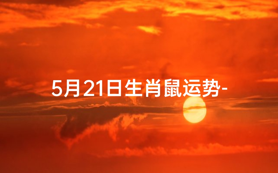 5月21日生肖鼠运势-5月21日生肖鼠运势:吉星高照,好运连连