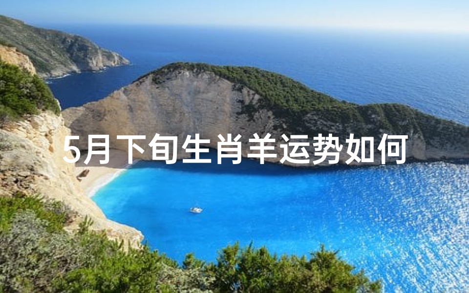 5月下旬生肖羊运势如何;五月生肖羊运势