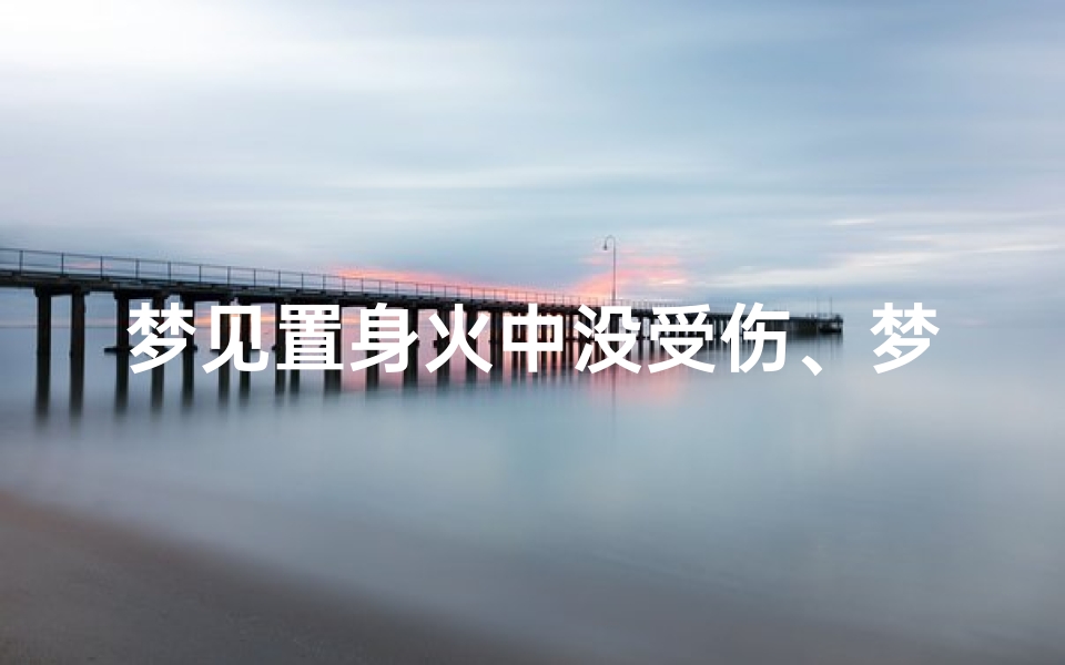 梦见置身火中没受伤、梦见大火烧身没有受伤